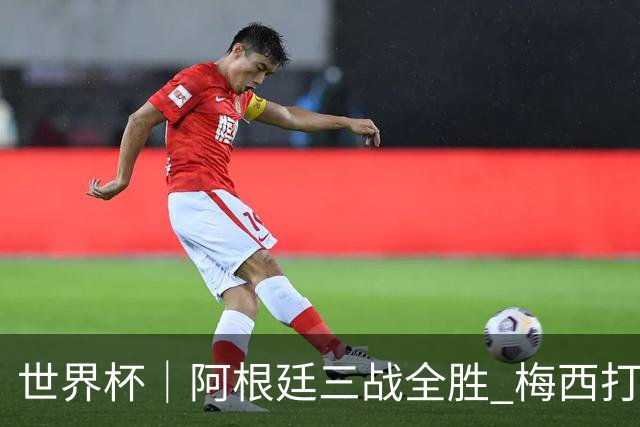 世界杯｜阿根廷三战全胜 梅西打进世界杯第19球
