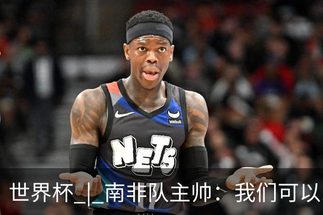世界杯 | 南非队主帅：我们可以昂着头离开