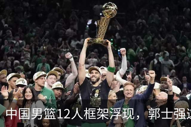 中国男篮12人框架浮现，郭士强这次真要押宝锋线了
