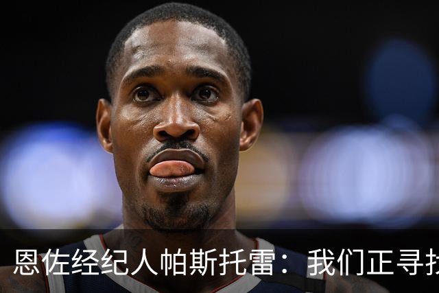 恩佐经纪人帕斯托雷：我们正寻找离开切尔西的可能，但还未达协议