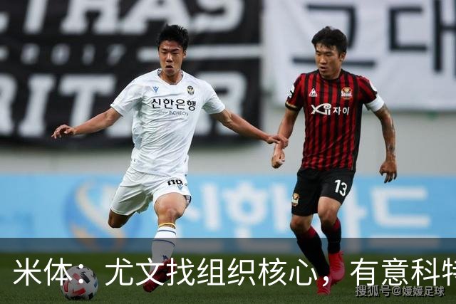 米体：尤文找组织核心，有意科特迪瓦国脚乌拉伊，可能启用路易斯