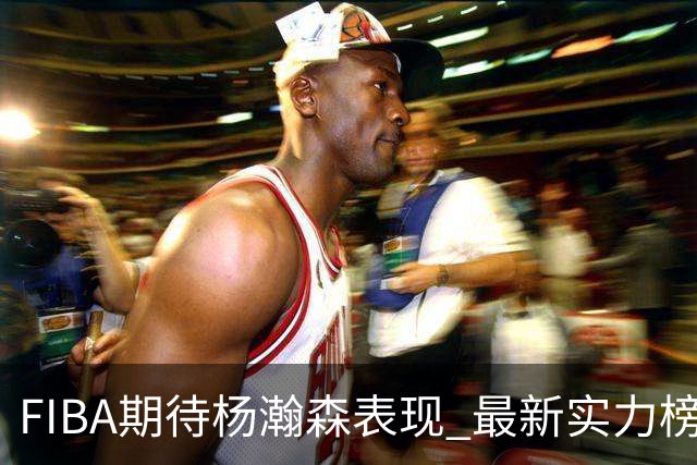 FIBA期待杨瀚森表现 最新实力榜：中国男篮高居第二